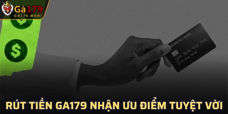 Rút tiền GA179 nhận vô vàn ưu điểm tuyệt vời